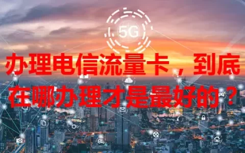办理电信流量卡，到底在哪办理才是最好的？