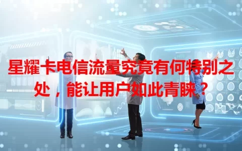 星耀卡电信流量究竟有何特别之处，能让用户如此青睐？