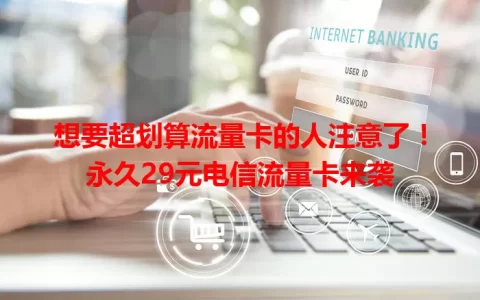 想要超划算流量卡的人注意了！永久29元电信流量卡来袭