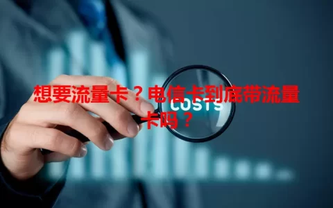 想要流量卡？电信卡到底带流量卡吗？