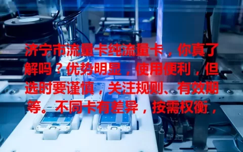 济宁市流量卡纯流量卡，你真了解吗？优势明显，使用便利，但选时要谨慎，关注规则、有效期等。不同卡有差异，按需权衡，做好了解才能挑到适合的，畅享网络无限可能