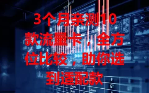 3个月亲测10款流量卡，全方位比较，助你选到适配款