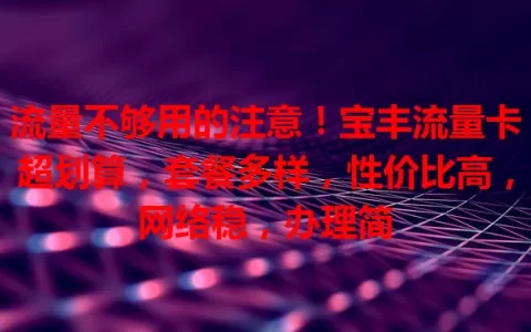 流量不够用的注意！宝丰流量卡超划算，套餐多样，性价比高，网络稳，办理简