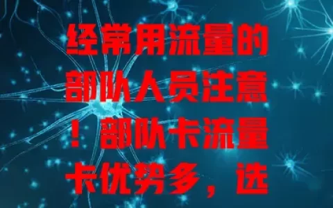 经常用流量的部队人员注意！部队卡流量卡优势多，选卡要点请收好