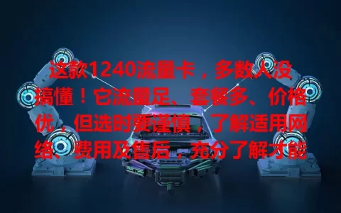 这款1240流量卡，多数人没搞懂！它流量足、套餐多、价格优，但选时要谨慎，了解适用网络、费用及售后，充分了解才能让它成网络好帮手