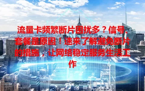 流量卡频繁断片困扰多？信号、套餐是原因！速来了解避免断片的措施，让网络稳定服务生活工作