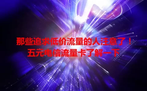 那些追求低价流量的人注意了！五元电信流量卡了解一下