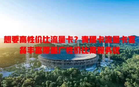 想要高性价比流量卡？青稞卡流量卡套餐丰富覆盖广性价比高服务优