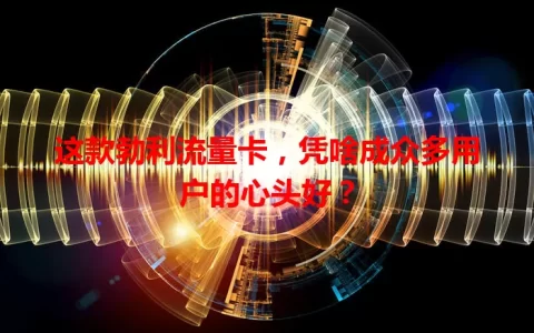这款勃利流量卡，凭啥成众多用户的心头好？