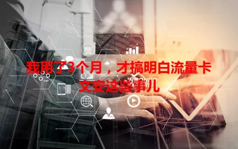 我用了3个月，才搞明白流量卡文安这些事儿