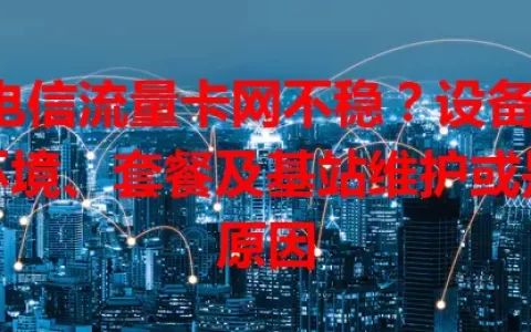 电信流量卡网不稳？设备、环境、套餐及基站维护或是原因