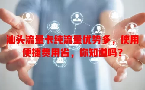 汕头流量卡纯流量优势多，使用便捷费用省，你知道吗？