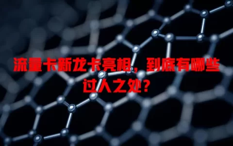 流量卡新龙卡亮相，到底有哪些过人之处？
