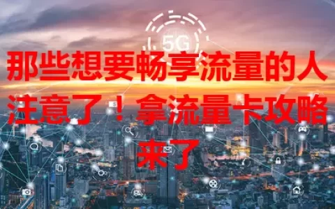 那些想要畅享流量的人注意了！拿流量卡攻略来了