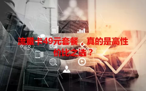 流量卡49元套餐，真的是高性价比之选？