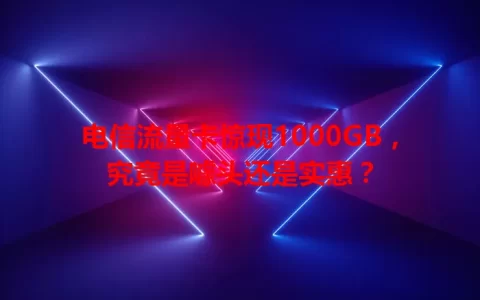 电信流量卡惊现1000GB，究竟是噱头还是实惠？