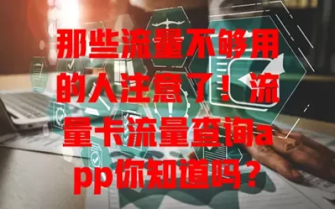 那些流量不够用的人注意了！流量卡流量查询app你知道吗？