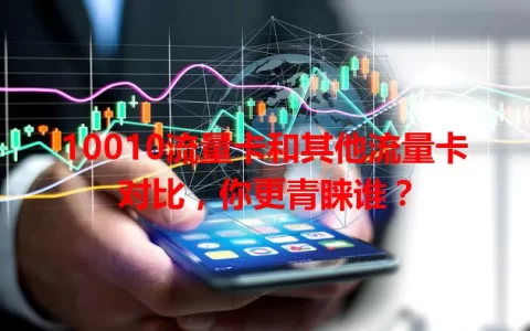 10010流量卡和其他流量卡对比，你更青睐谁？