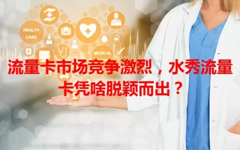 流量卡市场竞争激烈，水秀流量卡凭啥脱颖而出？