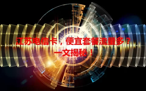 江苏电信卡，便宜套餐流量多？一文揭秘！