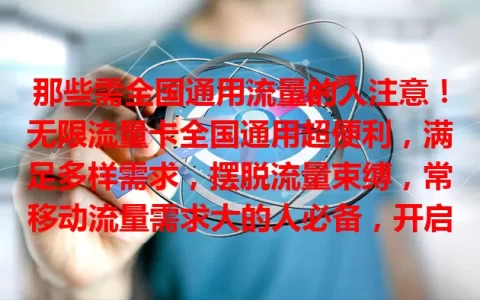 那些需全国通用流量的人注意！无限流量卡全国通用超便利，满足多样需求，摆脱流量束缚，常移动流量需求大的人必备，开启便捷新模式，值得关注拥有！