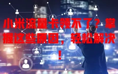 小米流量卡领不了？掌握这些原因，轻松解决！