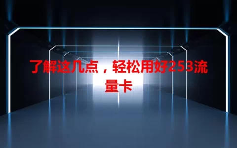 了解这几点，轻松用好253流量卡