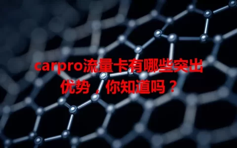 carpro流量卡有哪些突出优势，你知道吗？