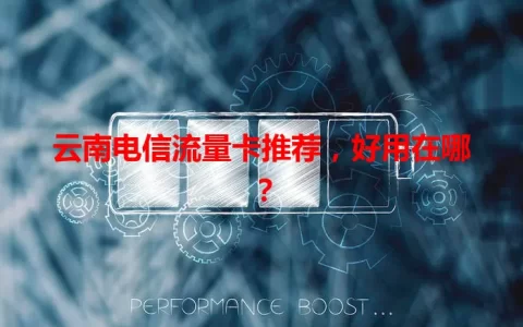 云南电信流量卡推荐，好用在哪？