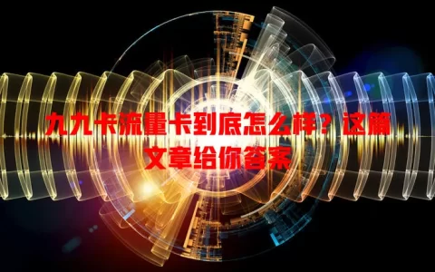 九九卡流量卡到底怎么样？这篇文章给你答案