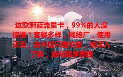 这款蔚蓝流量卡，99%的人没搞懂！套餐多样，网络广，使用灵活，选卡别只看价量，快深入了解，避问题享便捷