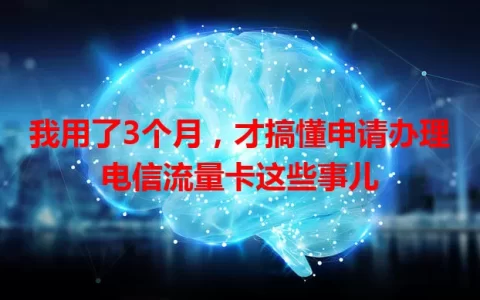 我用了3个月，才搞懂申请办理电信流量卡这些事儿