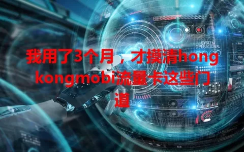 我用了3个月，才摸清hongkongmobi流量卡这些门道