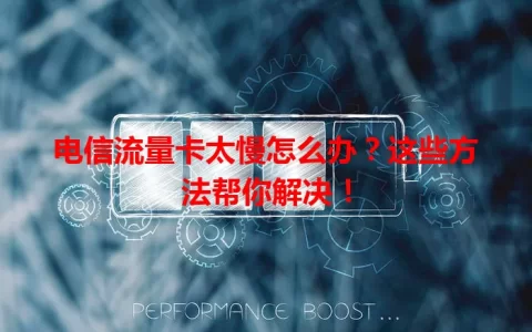 电信流量卡太慢怎么办？这些方法帮你解决！