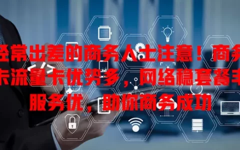 经常出差的商务人士注意！商务卡流量卡优势多，网络稳套餐丰服务优，助你商务成功