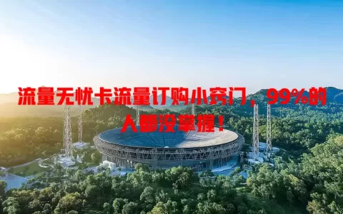 流量无忧卡流量订购小窍门，99%的人都没掌握！