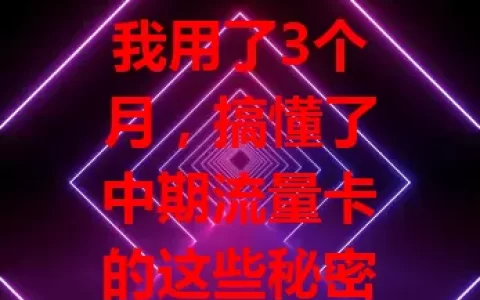 我用了3个月，搞懂了中期流量卡的这些秘密