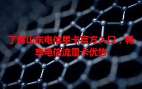 了解山东电信星卡官方入口，畅享电信流量卡优势