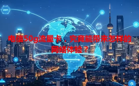 电信50g流量卡，究竟能带来怎样的网络体验？