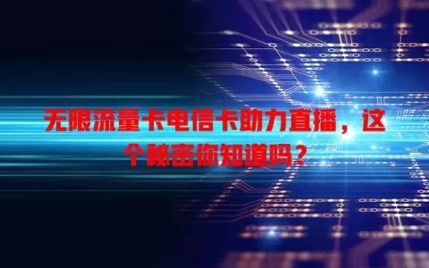 无限流量卡电信卡助力直播，这个秘密你知道吗？