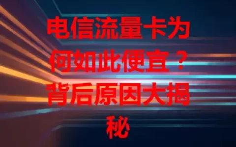 电信流量卡为何如此便宜？背后原因大揭秘