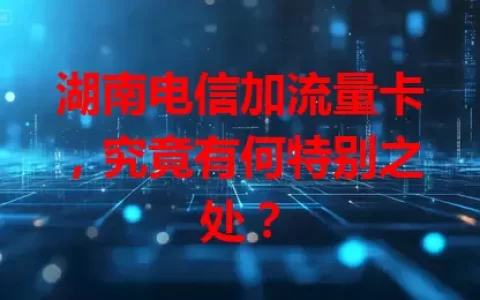 湖南电信加流量卡，究竟有何特别之处？