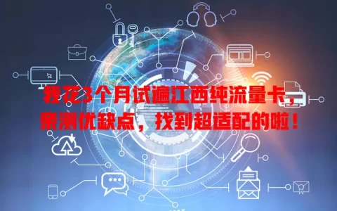 我花3个月试遍江西纯流量卡，亲测优缺点，找到超适配的啦！