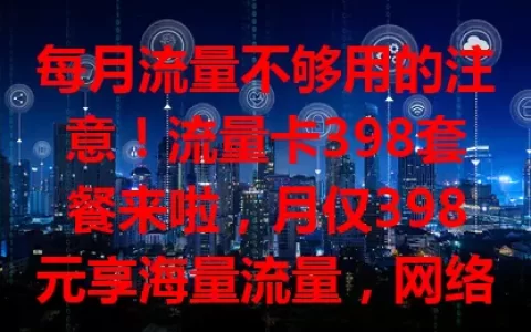 每月流量不够用的注意！流量卡398套餐来啦，月仅398元享海量流量，网络覆盖广信号稳，办理简便，告别流量烦恼就选它！