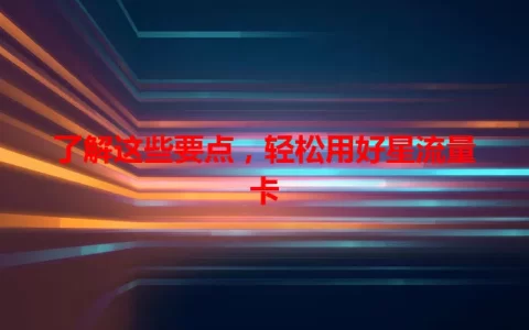 了解这些要点，轻松用好星流量卡