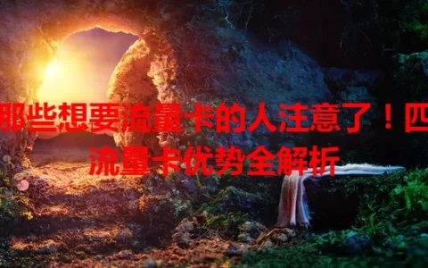 那些想要流量卡的人注意了！四流量卡优势全解析
