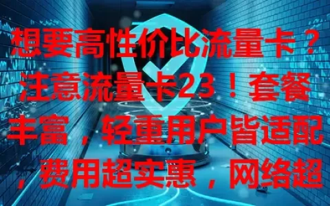 想要高性价比流量卡？注意流量卡23！套餐丰富，轻重用户皆适配，费用超实惠，网络超稳定，城乡无阻，开启便捷通信新篇，值得关注！