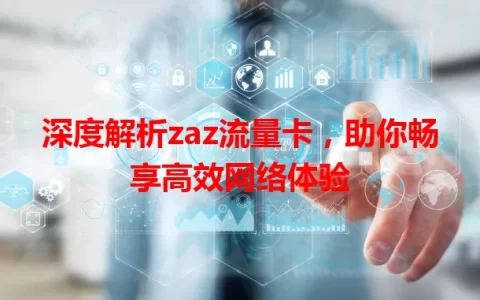 深度解析zaz流量卡，助你畅享高效网络体验