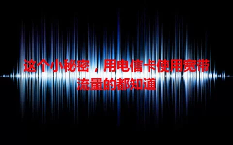 这个小秘密，用电信卡使用宽带流量的都知道