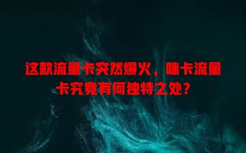 这款流量卡突然爆火，咪卡流量卡究竟有何独特之处？